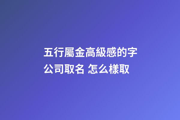 五行屬金高級感的字公司取名 怎么樣取-第1張-公司起名-玄機派